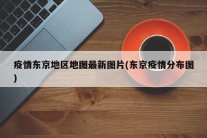 疫情东京地区地图最新图片(东京疫情分布图)