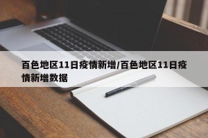 百色地区11日疫情新增/百色地区11日疫情新增数据