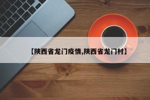 【陕西省龙门疫情,陕西省龙门村】