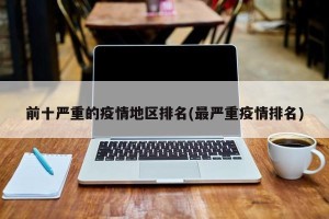 前十严重的疫情地区排名(最严重疫情排名)