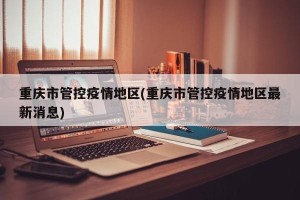 重庆市管控疫情地区(重庆市管控疫情地区最新消息)