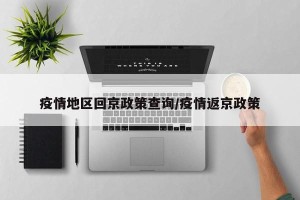 疫情地区回京政策查询/疫情返京政策