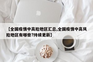 【全国疫情中高险地区汇总,全国疫情中高风险地区有哪些?持续更新】
