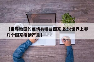 【世界地区的疫情有哪些国家,说说世界上哪几个国家疫情严重】