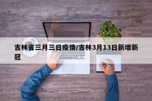 吉林省三月三日疫情/吉林3月13日新增新冠