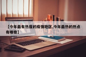 【今年最有热度的疫情地区,今年最热的热点有哪些】