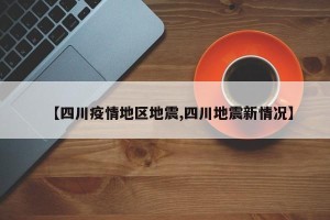 【四川疫情地区地震,四川地震新情况】