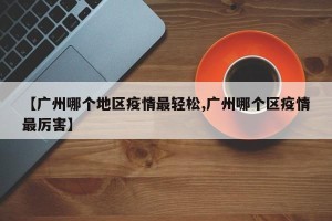 【广州哪个地区疫情最轻松,广州哪个区疫情最厉害】