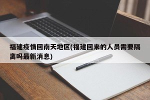 福建疫情回南天地区(福建回来的人员需要隔离吗最新消息)