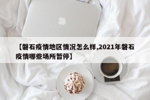 【磐石疫情地区情况怎么样,2021年磐石疫情哪些场所暂停】