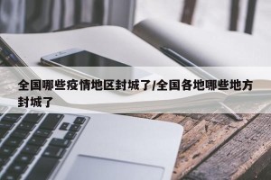 全国哪些疫情地区封城了/全国各地哪些地方封城了