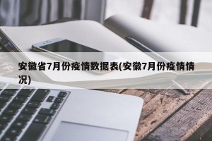 安徽省7月份疫情数据表(安徽7月份疫情情况)
