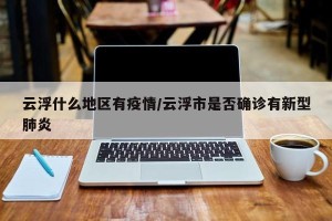 云浮什么地区有疫情/云浮市是否确诊有新型肺炎