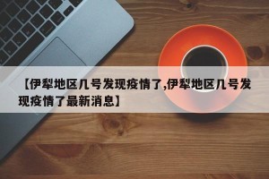 【伊犁地区几号发现疫情了,伊犁地区几号发现疫情了最新消息】