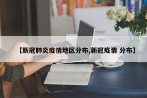 【新冠肺炎疫情地区分布,新冠疫情 分布】