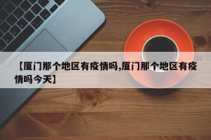 【厦门那个地区有疫情吗,厦门那个地区有疫情吗今天】