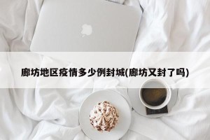 廊坊地区疫情多少例封城(廊坊又封了吗)