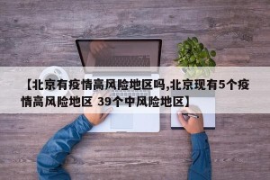 【北京有疫情高风险地区吗,北京现有5个疫情高风险地区 39个中风险地区】