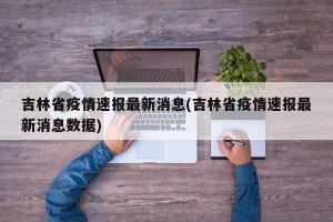 吉林省疫情速报最新消息(吉林省疫情速报最新消息数据)