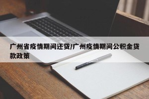 广州省疫情期间还贷/广州疫情期间公积金贷款政策