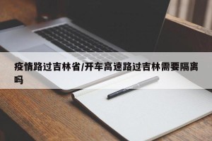 疫情路过吉林省/开车高速路过吉林需要隔离吗