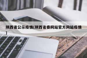 陕西省公示疫情(陕西省委网站官方网站疫情)