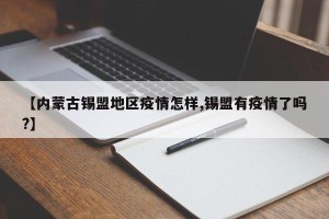 【内蒙古锡盟地区疫情怎样,锡盟有疫情了吗?】