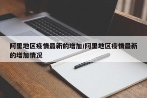 阿里地区疫情最新的增加/阿里地区疫情最新的增加情况
