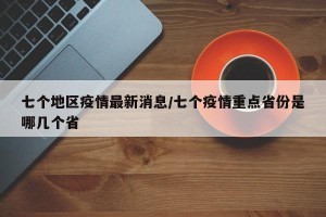 七个地区疫情最新消息/七个疫情重点省份是哪几个省