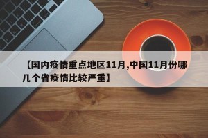 【国内疫情重点地区11月,中国11月份哪几个省疫情比较严重】