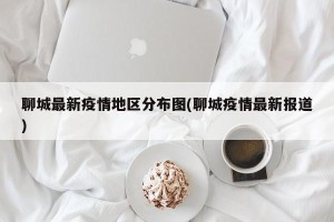 聊城最新疫情地区分布图(聊城疫情最新报道)
