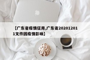【广东省疫情征用,广东省202012011文件因疫情影响】