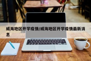 威海地区开学疫情/威海地区开学疫情最新消息