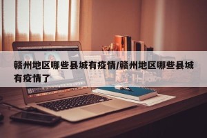 赣州地区哪些县城有疫情/赣州地区哪些县城有疫情了