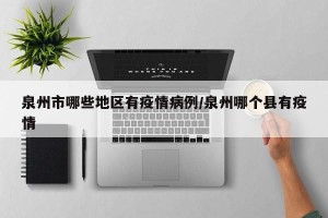 泉州市哪些地区有疫情病例/泉州哪个县有疫情