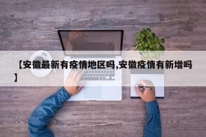 【安徽最新有疫情地区吗,安徽疫情有新增吗】