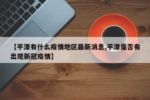 【平潭有什么疫情地区最新消息,平潭是否有出现新冠疫情】