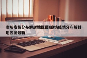 廊坊疫情分布解封地区图/廊坊疫情分布解封地区图最新
