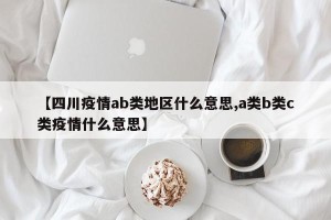 【四川疫情ab类地区什么意思,a类b类c类疫情什么意思】