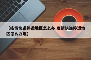 【疫情快递停运地区怎么办,疫情快递停运地区怎么办理】