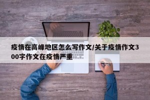 疫情在高峰地区怎么写作文/关于疫情作文300字作文在疫情严重