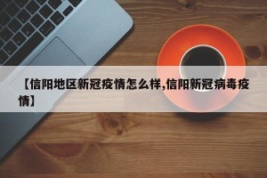 【信阳地区新冠疫情怎么样,信阳新冠病毒疫情】
