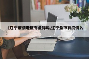 【辽宁疫情地区有盘锦吗,辽宁盘锦有疫情么】