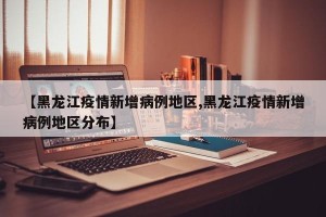 【黑龙江疫情新增病例地区,黑龙江疫情新增病例地区分布】