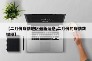 【二月份疫情地区最新消息,二月份的疫情数据图】