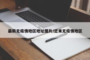最新无疫情地区地址图片/近来无疫情地区