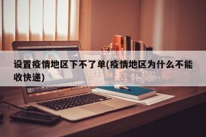 设置疫情地区下不了单(疫情地区为什么不能收快递)