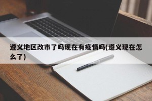 遵义地区改市了吗现在有疫情吗(遵义现在怎么了)