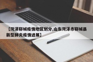 【菏泽郓城疫情地区划分,山东菏泽市郓城县新型肺炎疫情进展】