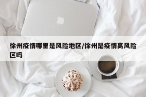 徐州疫情哪里是风险地区/徐州是疫情高风险区吗